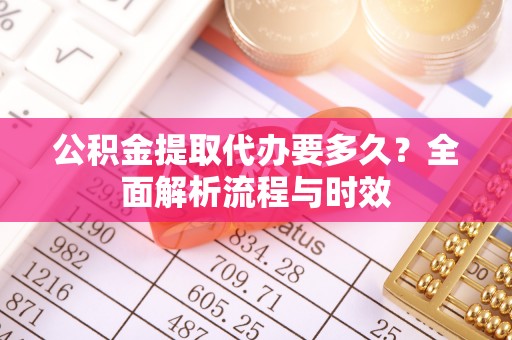 禹会公积金提取代办要多久？全面解析流程与时效