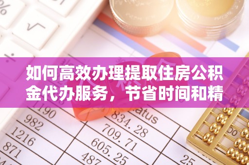 禹会如何高效办理提取住房公积金代办服务，节省时间和精力