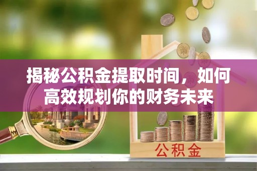 禹会揭秘公积金提取时间，如何高效规划你的财务未来