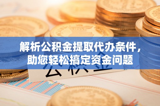 禹会解析公积金提取代办条件，助您轻松搞定资金问题