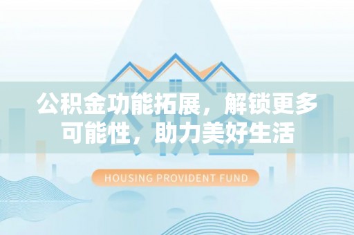 禹会公积金功能拓展，解锁更多可能性，助力美好生活