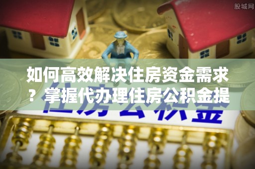 禹会如何高效解决住房资金需求？掌握代办理住房公积金提取技巧是关键