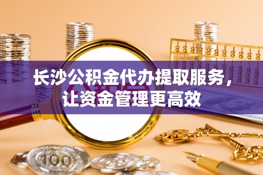 禹会长沙公积金代办提取服务，让资金管理更高效
