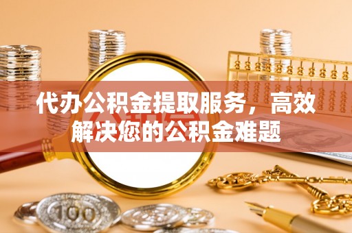 禹会代办公积金提取服务，高效解决您的公积金难题
