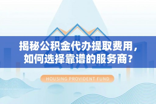 禹会揭秘公积金代办提取费用，如何选择靠谱的服务商？