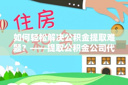 禹会如何轻松解决公积金提取难题？——提取公积金公司代办服务解析