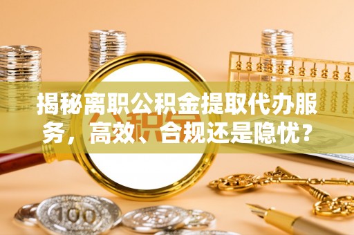 禹会揭秘离职公积金提取代办服务，高效、合规还是隐忧？