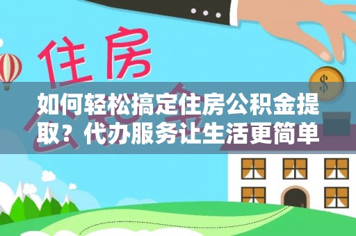 禹会如何轻松搞定住房公积金提取？代办服务让生活更简单