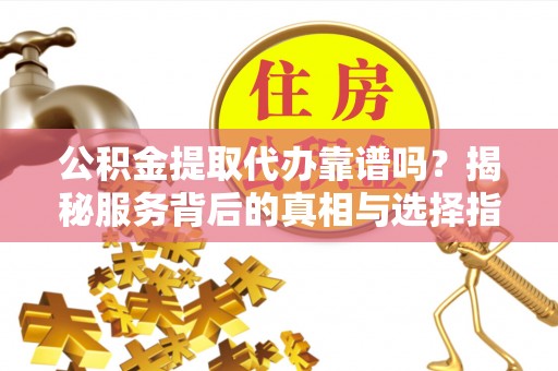 禹会公积金提取代办靠谱吗？揭秘服务背后的真相与选择指南