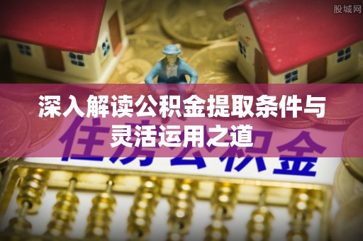 禹会深入解读公积金提取条件与灵活运用之道