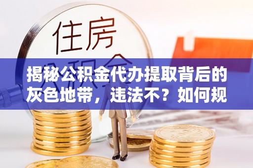禹会揭秘公积金代办提取背后的灰色地带，违法不？如何规避风险？