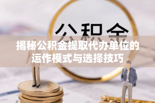 禹会揭秘公积金提取代办单位的运作模式与选择技巧