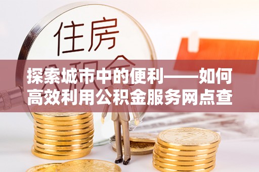 禹会探索城市中的便利——如何高效利用公积金服务网点查询功能