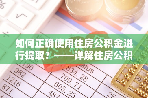禹会如何正确使用住房公积金进行提取？——详解住房公积金代办提取流程与注意事项
