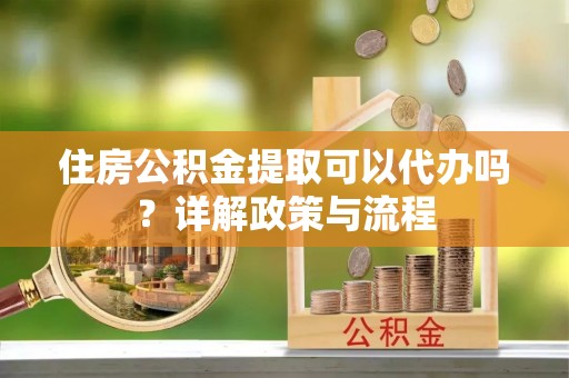 禹会住房公积金提取可以代办吗？详解政策与流程