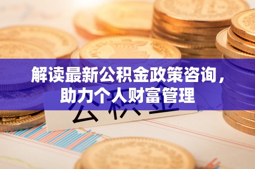 禹会解读最新公积金政策咨询，助力个人财富管理