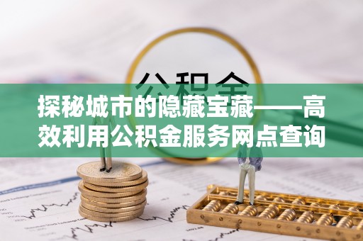 禹会探秘城市的隐藏宝藏——高效利用公积金服务网点查询提升生活品质