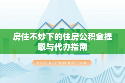禹会房住不炒下的住房公积金提取与代办指南