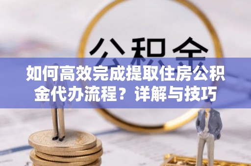 禹会如何高效完成提取住房公积金代办流程？详解与技巧