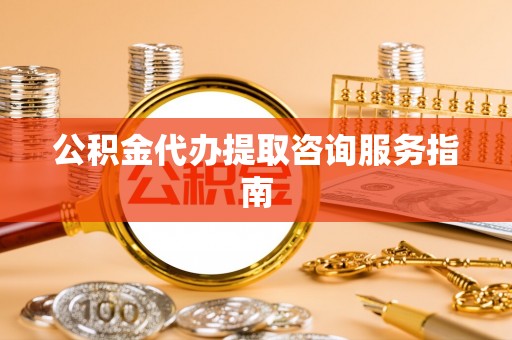 禹会公积金代办提取咨询服务指南