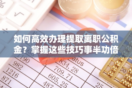 禹会如何高效办理提取离职公积金？掌握这些技巧事半功倍