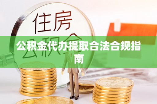 禹会公积金代办提取合法合规指南