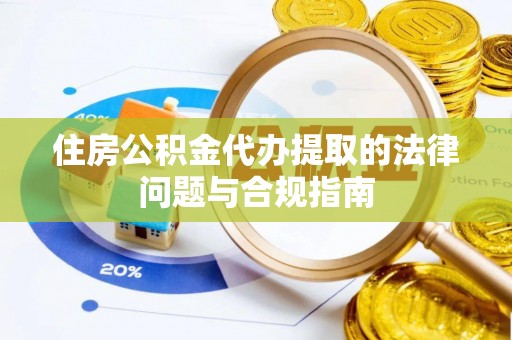 禹会住房公积金代办提取的法律问题与合规指南