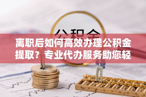 禹会离职后如何高效办理公积金提取？专业代办服务助您轻松搞定