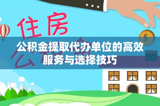禹会公积金提取代办单位的高效服务与选择技巧