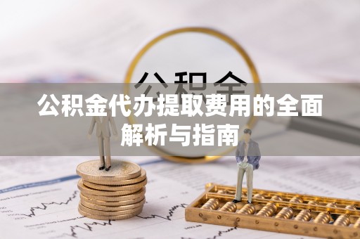 禹会公积金代办提取费用的全面解析与指南
