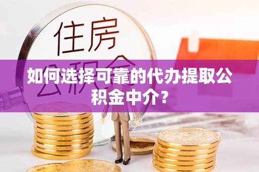 禹会如何选择可靠的代办提取公积金中介？