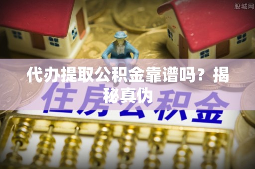 禹会代办提取公积金靠谱吗？揭秘真伪