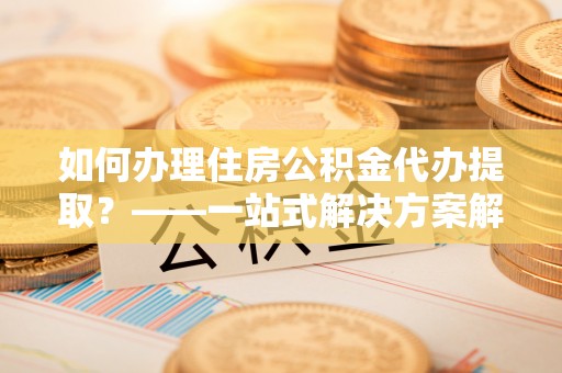 禹会如何办理住房公积金代办提取？——一站式解决方案解析
