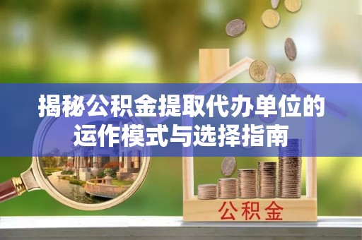 禹会揭秘公积金提取代办单位的运作模式与选择指南