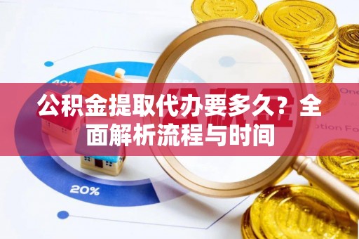 禹会公积金提取代办要多久？全面解析流程与时间