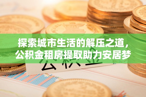 禹会探索城市生活的解压之道，公积金租房提取助力安居梦想