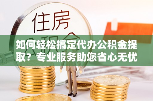 禹会如何轻松搞定代办公积金提取？专业服务助您省心无忧