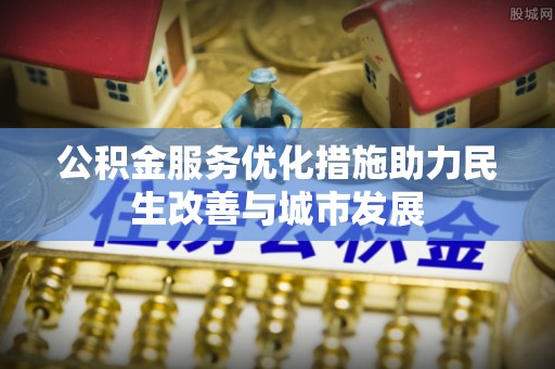 禹会公积金服务优化措施助力民生改善与城市发展