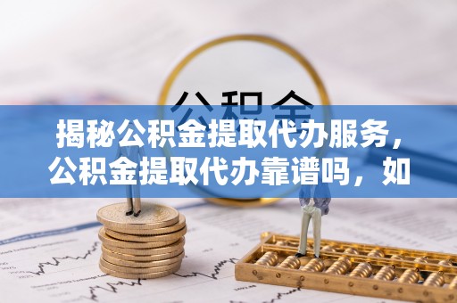 禹会揭秘公积金提取代办服务，公积金提取代办靠谱吗，如何选择值得信赖的平台？