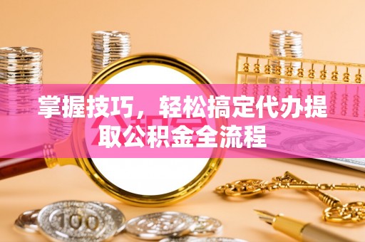 禹会掌握技巧，轻松搞定代办提取公积金全流程