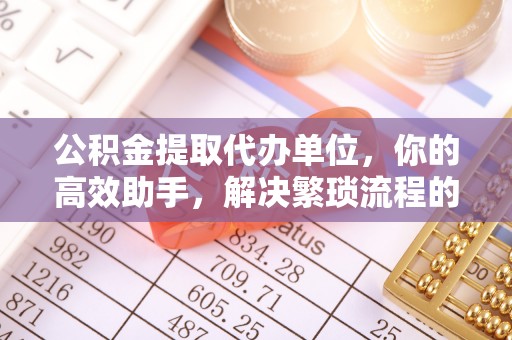 禹会公积金提取代办单位，你的高效助手，解决繁琐流程的不二之选