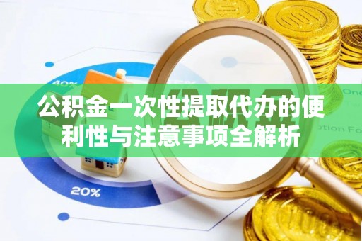 禹会公积金一次性提取代办的便利性与注意事项全解析