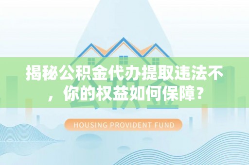 禹会揭秘公积金代办提取违法不，你的权益如何保障？