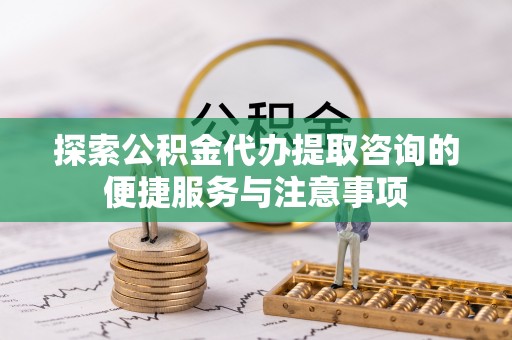 禹会探索公积金代办提取咨询的便捷服务与注意事项