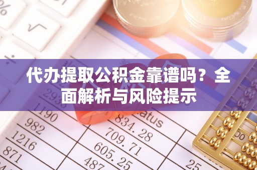 禹会代办提取公积金靠谱吗？全面解析与风险提示