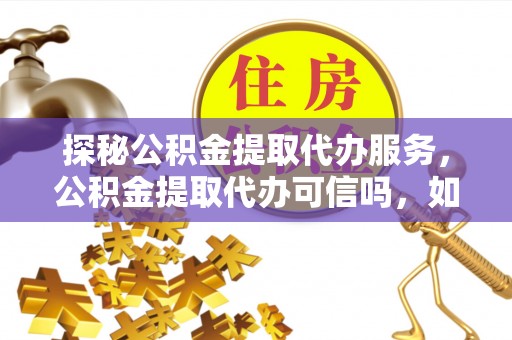 禹会探秘公积金提取代办服务，公积金提取代办可信吗，如何选择靠谱平台？