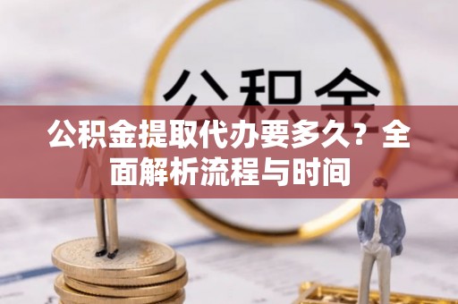 禹会公积金提取代办要多久？全面解析流程与时间